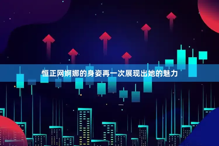 恒正网婀娜的身姿再一次展现出她的魅力