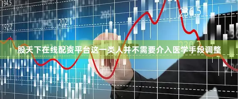 股天下在线配资平台这一类人并不需要介入医学手段调整