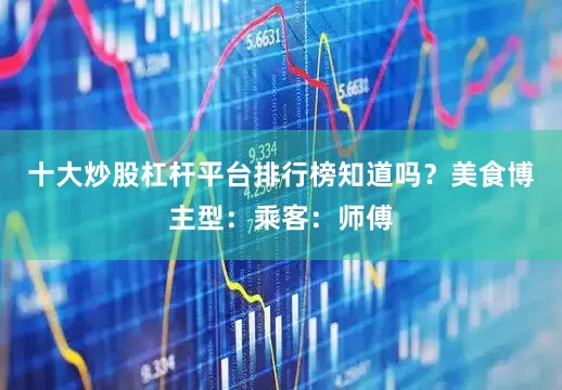 十大炒股杠杆平台排行榜知道吗？美食博主型：乘客：师傅