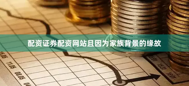 配资证券配资网站且因为家族背景的缘故