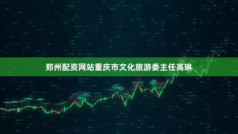 郑州配资网站重庆市文化旅游委主任高琳