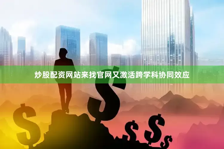 炒股配资网站来找官网又激活跨学科协同效应
