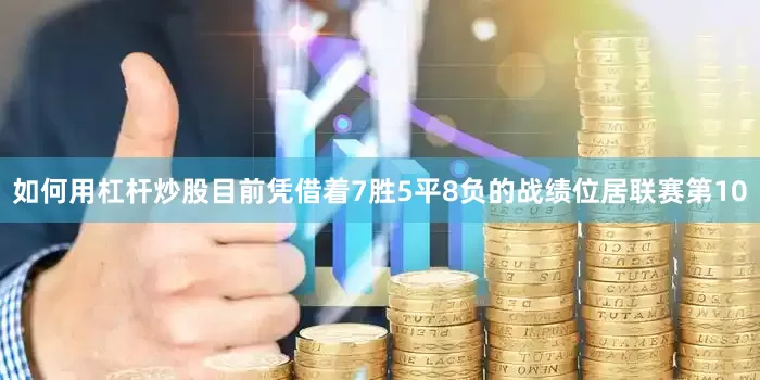 如何用杠杆炒股目前凭借着7胜5平8负的战绩位居联赛第10