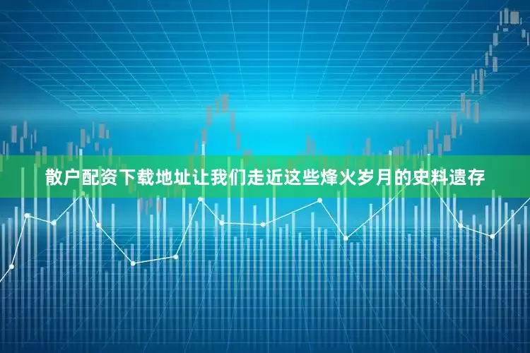 散户配资下载地址让我们走近这些烽火岁月的史料遗存