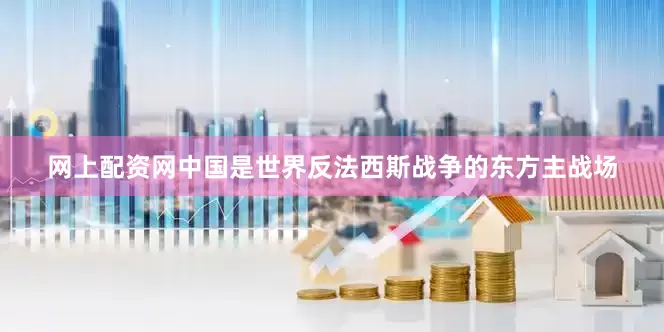 网上配资网中国是世界反法西斯战争的东方主战场