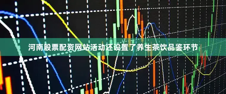 河南股票配资网站活动还设置了养生茶饮品鉴环节