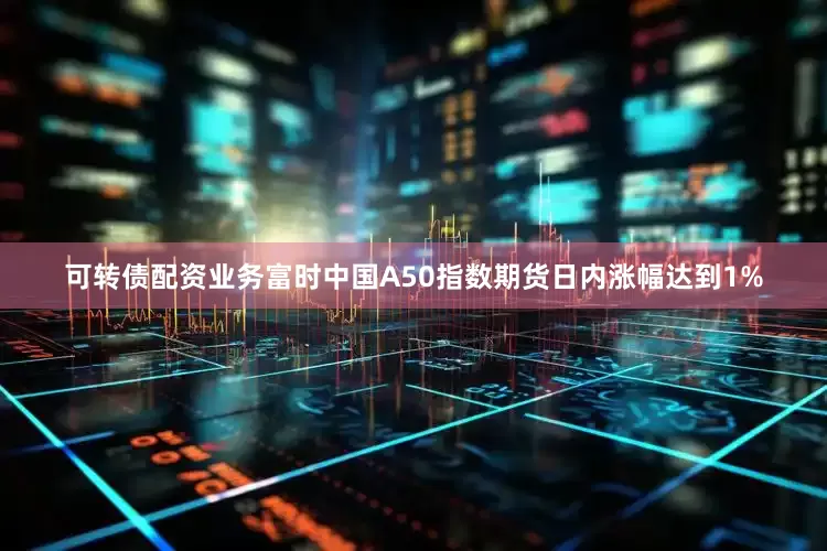 可转债配资业务富时中国A50指数期货日内涨幅达到1%