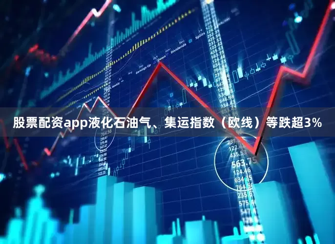 股票配资app液化石油气、集运指数（欧线）等跌超3%
