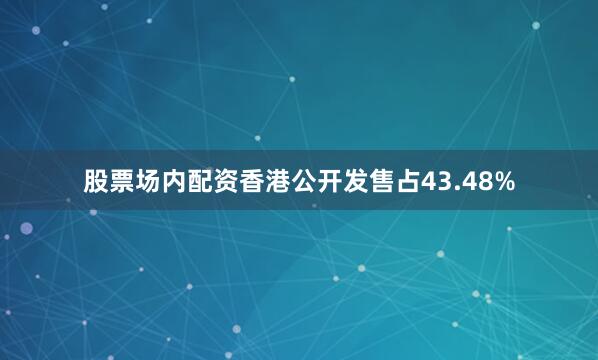 股票场内配资香港公开发售占43.48%