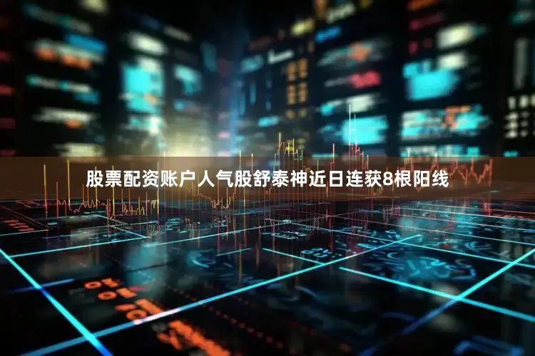 股票配资账户人气股舒泰神近日连获8根阳线