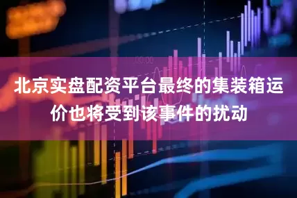 北京实盘配资平台最终的集装箱运价也将受到该事件的扰动