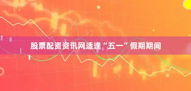 股票配资资讯网适逢“五一”假期期间