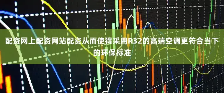配资网上配资网站配资从而使得采用R32的高端空调更符合当下的环保标准