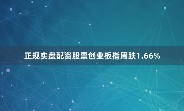 正规实盘配资股票创业板指周跌1.66%