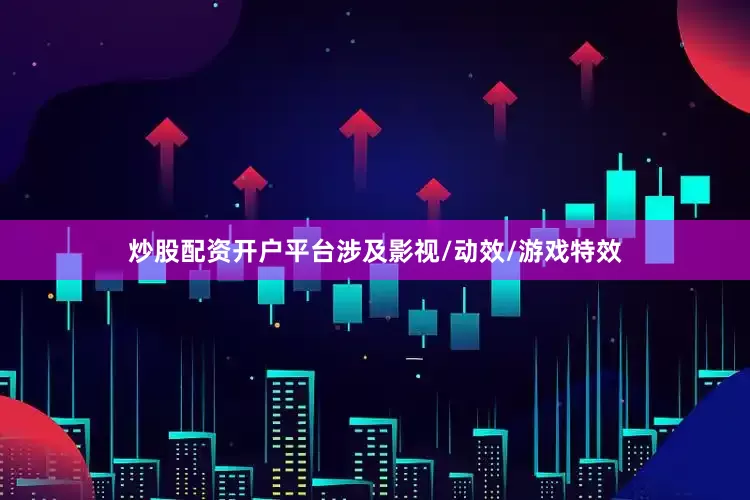 炒股配资开户平台涉及影视/动效/游戏特效