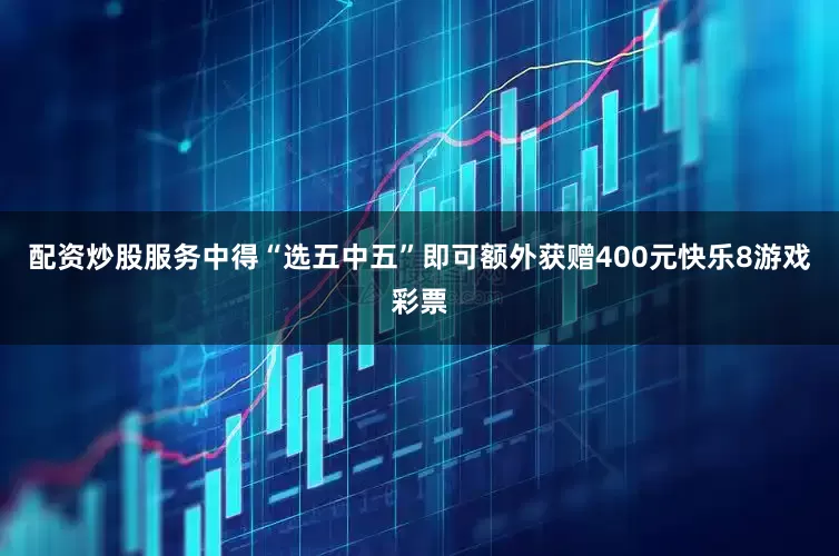 配资炒股服务中得“选五中五”即可额外获赠400元快乐8游戏彩票