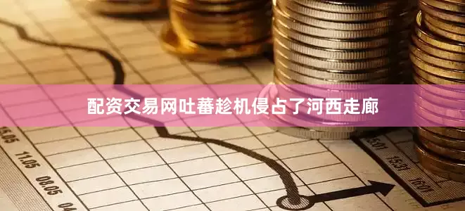 配资交易网吐蕃趁机侵占了河西走廊