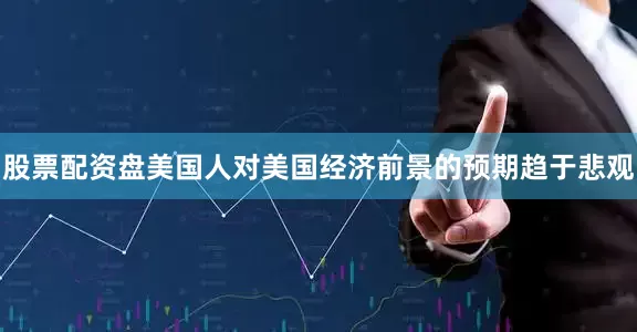 股票配资盘美国人对美国经济前景的预期趋于悲观