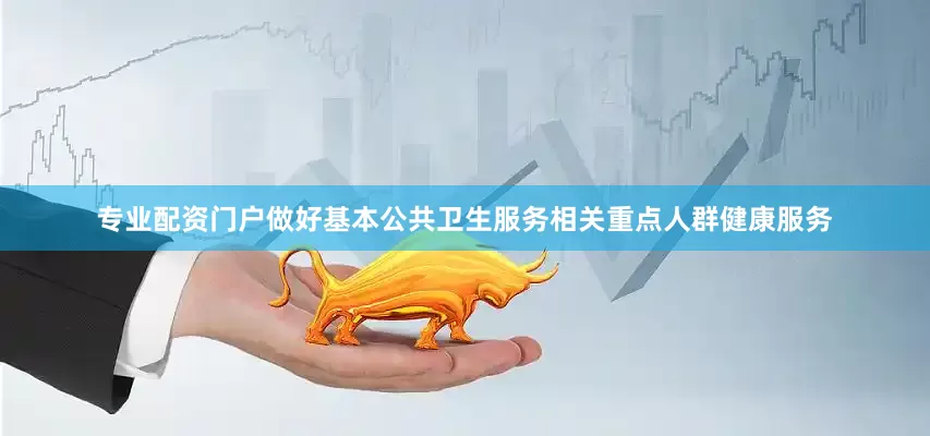 专业配资门户做好基本公共卫生服务相关重点人群健康服务