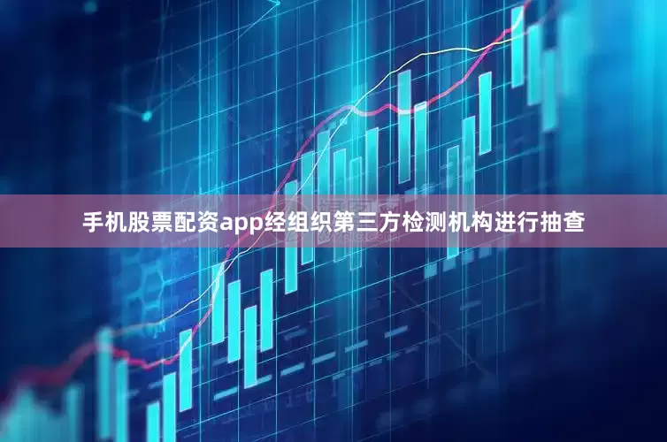 手机股票配资app经组织第三方检测机构进行抽查