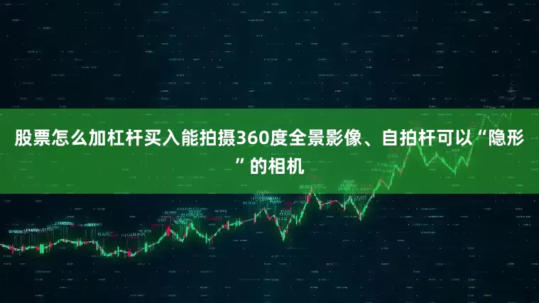 股票怎么加杠杆买入能拍摄360度全景影像、自拍杆可以“隐形”的相机