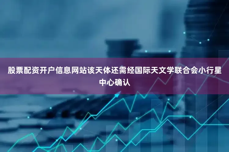 股票配资开户信息网站该天体还需经国际天文学联合会小行星中心确认