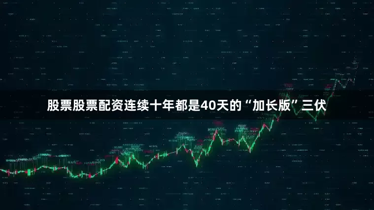 股票股票配资连续十年都是40天的“加长版”三伏