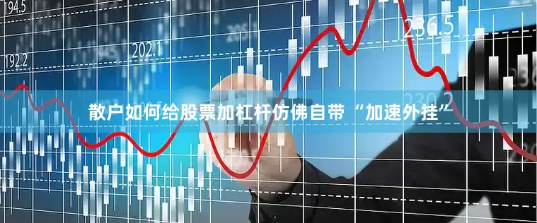 散户如何给股票加杠杆仿佛自带 “加速外挂”
