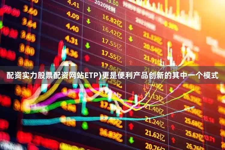 配资实力股票配资网站ETP)更是便利产品创新的其中一个模式