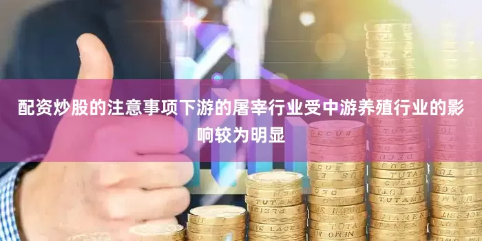 配资炒股的注意事项下游的屠宰行业受中游养殖行业的影响较为明显