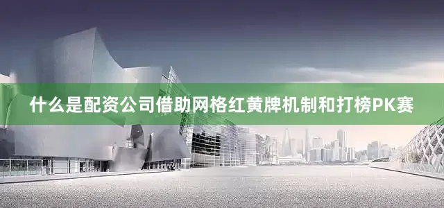 什么是配资公司借助网格红黄牌机制和打榜PK赛