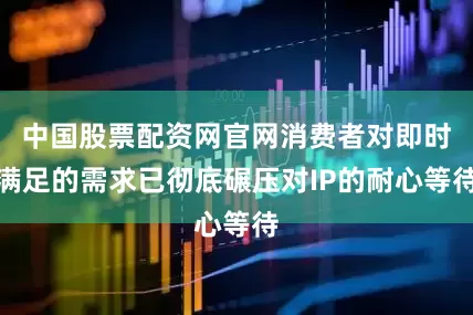 中国股票配资网官网消费者对即时满足的需求已彻底碾压对IP的耐心等待