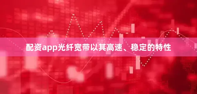 配资app光纤宽带以其高速、稳定的特性