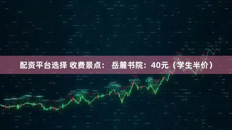 配资平台选择 收费景点： 岳麓书院：40元（学生半价）