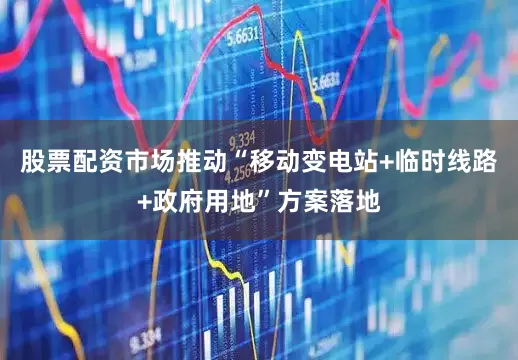 股票配资市场推动“移动变电站+临时线路+政府用地”方案落地