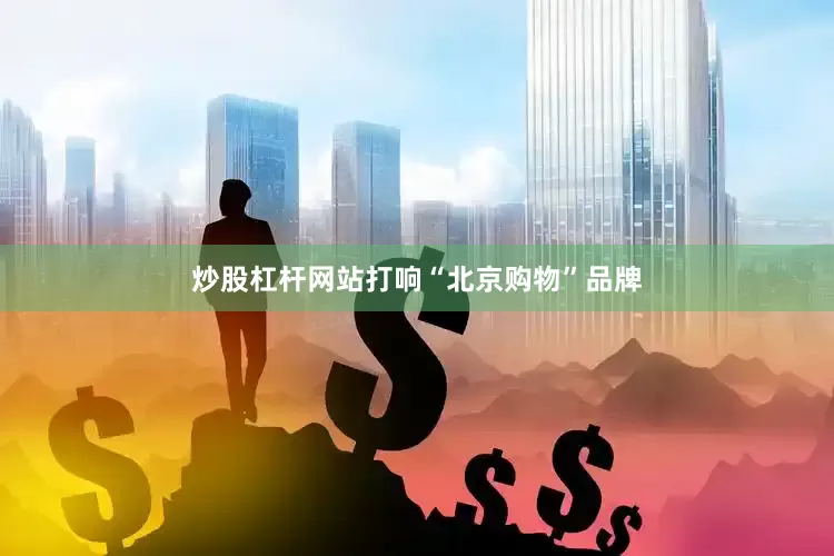 炒股杠杆网站打响“北京购物”品牌