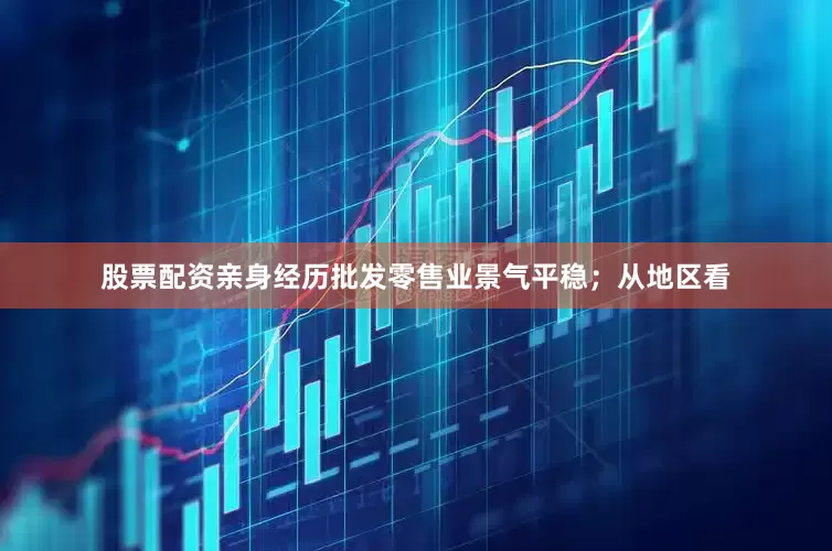 股票配资亲身经历批发零售业景气平稳；从地区看