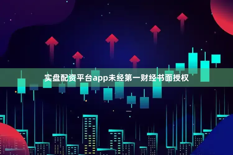 实盘配资平台app未经第一财经书面授权