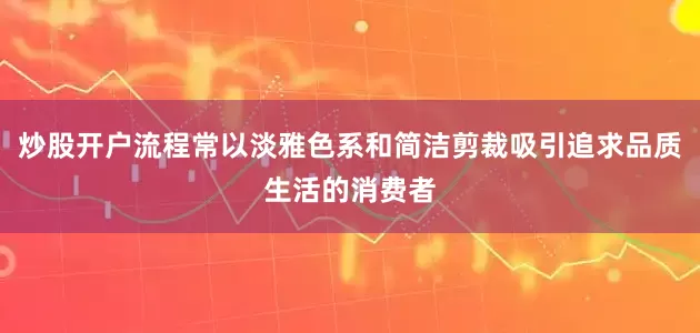 炒股开户流程常以淡雅色系和简洁剪裁吸引追求品质生活的消费者