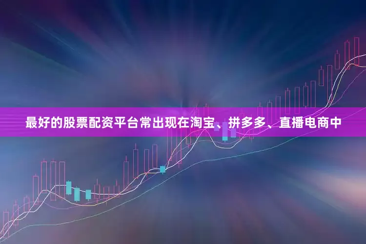 最好的股票配资平台常出现在淘宝、拼多多、直播电商中