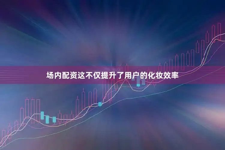 场内配资这不仅提升了用户的化妆效率