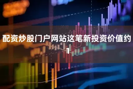 配资炒股门户网站这笔新投资价值约 1