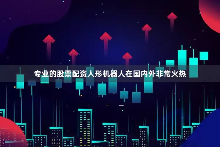 专业的股票配资人形机器人在国内外非常火热