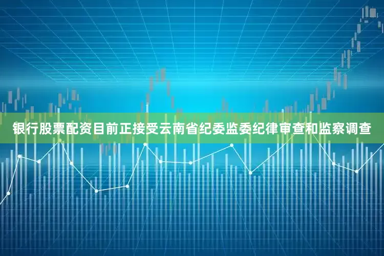 银行股票配资目前正接受云南省纪委监委纪律审查和监察调查