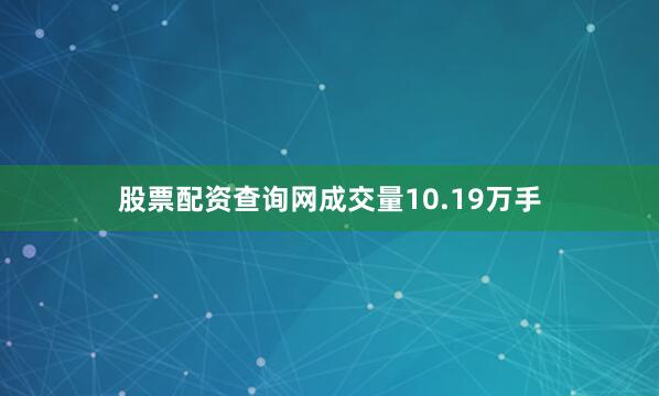 股票配资查询网成交量10.19万手