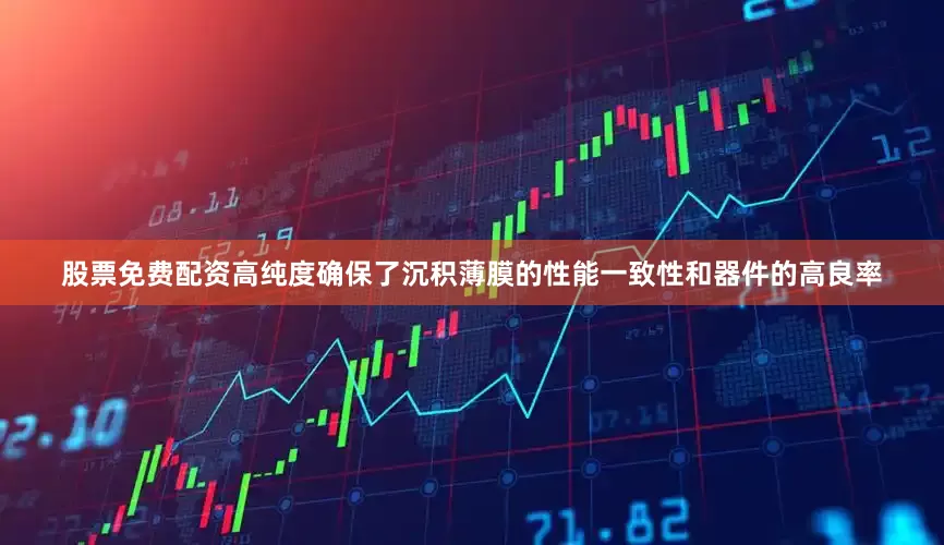 股票免费配资高纯度确保了沉积薄膜的性能一致性和器件的高良率
