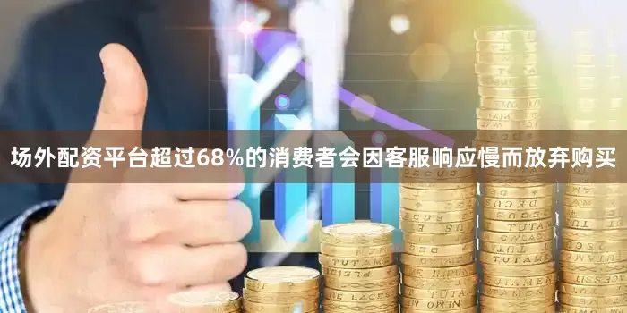场外配资平台超过68%的消费者会因客服响应慢而放弃购买