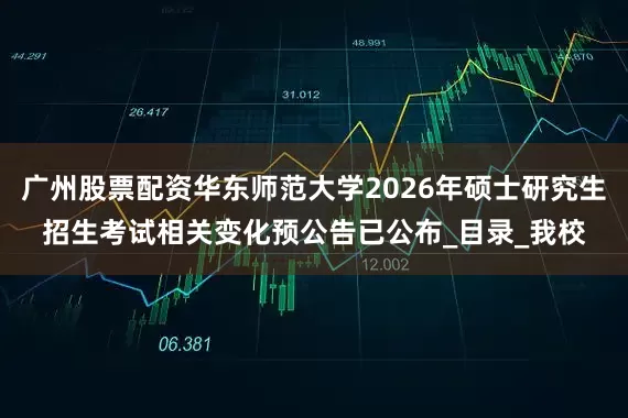 广州股票配资华东师范大学2026年硕士研究生招生考试相关变化预公告已公布_目录_我校