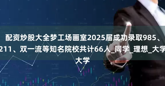 配资炒股大全梦工场画室2025届成功录取985、211、双一流等知名院校共计66人_同学_理想_大学