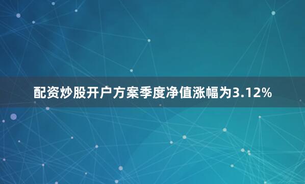 配资炒股开户方案季度净值涨幅为3.12%